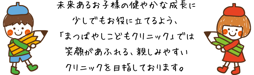 未来あるお子様の健やかな成長に少しでもお役に立てるよう、「まつばやしこどもクリニック」では笑顔があふれる、親しみやすいクリニックを目指しております。